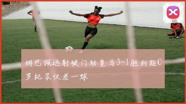 姆巴佩远射破门助皇马3-1胜利距C罗纪录仅差一球