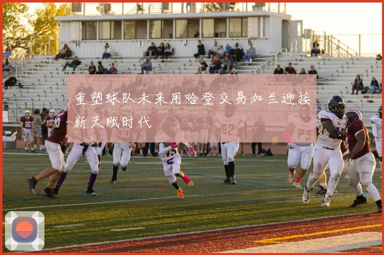 重塑球队未来用哈登交易加兰迎接新天赋时代