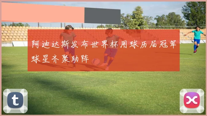 阿迪达斯发布世界杯用球历届冠军球星齐聚助阵