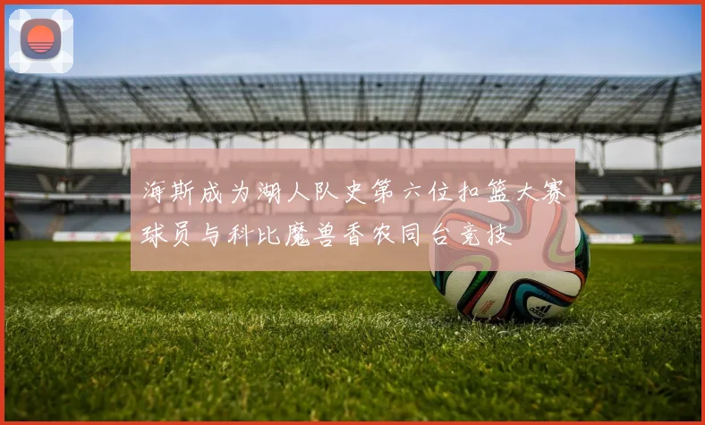 海斯成为湖人队史第六位扣篮大赛球员与科比魔兽香农同台竞技