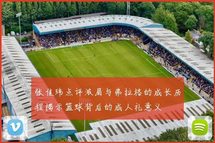 张佳玮点评浓眉与弗拉格的成长历程揭示篮球背后的成人礼意义