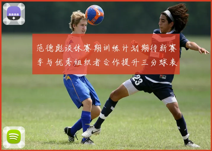 范德彪谈休赛期训练计划期待新赛季与优秀组织者合作提升三分球表现