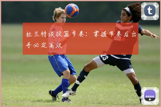 杜兰特谈投篮节奏：掌握节奏后出手必定高效