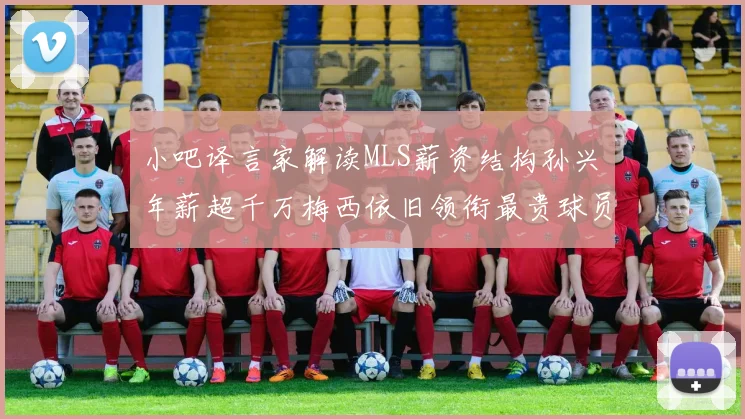 小吧译言家解读MLS薪资结构孙兴慜年薪超千万梅西依旧领衔最贵球员