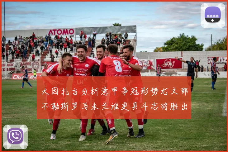 大因扎吉分析意甲争冠形势尤文那不勒斯罗马米兰谁更具斗志将胜出