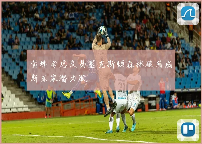 黄蜂考虑交易塞克斯顿森林狼或成新东家潜力股