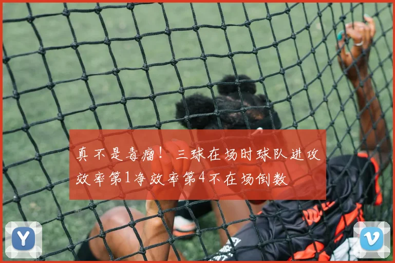 真不是毒瘤！三球在场时球队进攻效率第1净效率第4不在场倒数