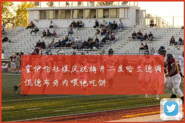 霍伊伦社媒庆祝梅开二度哈兰德调侃德布劳内喂他吃饼