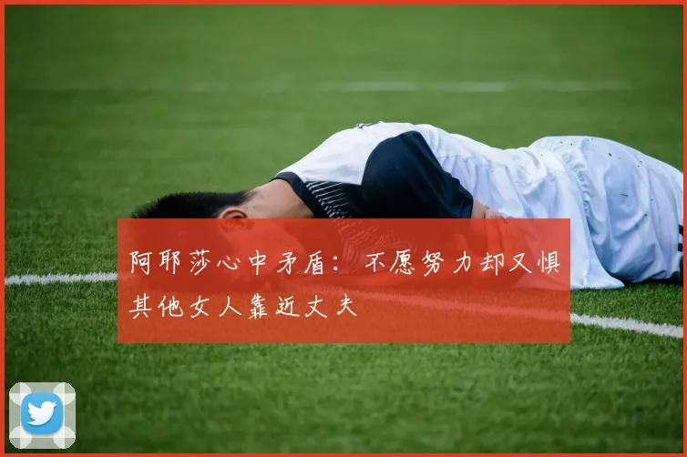 阿耶莎心中矛盾：不愿努力却又惧其他女人靠近丈夫