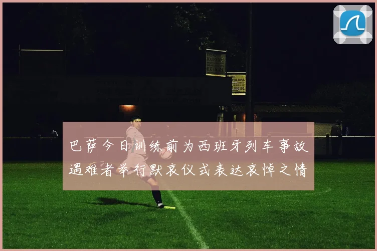 巴萨今日训练前为西班牙列车事故遇难者举行默哀仪式表达哀悼之情