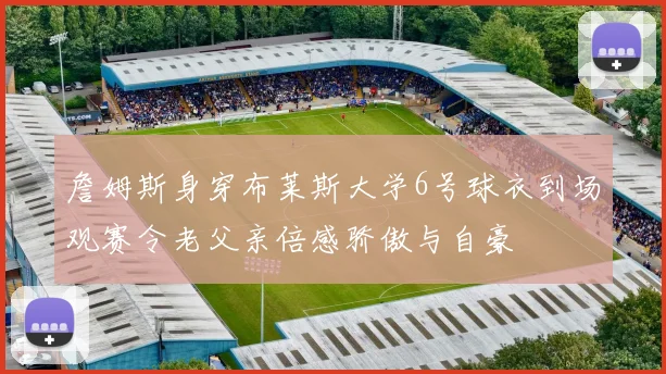 詹姆斯身穿布莱斯大学6号球衣到场观赛令老父亲倍感骄傲与自豪