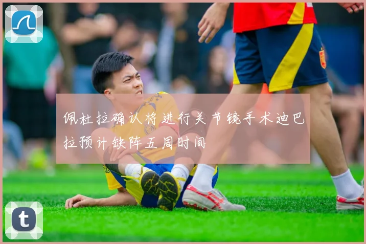 佩杜拉确认将进行关节镜手术迪巴拉预计缺阵五周时间