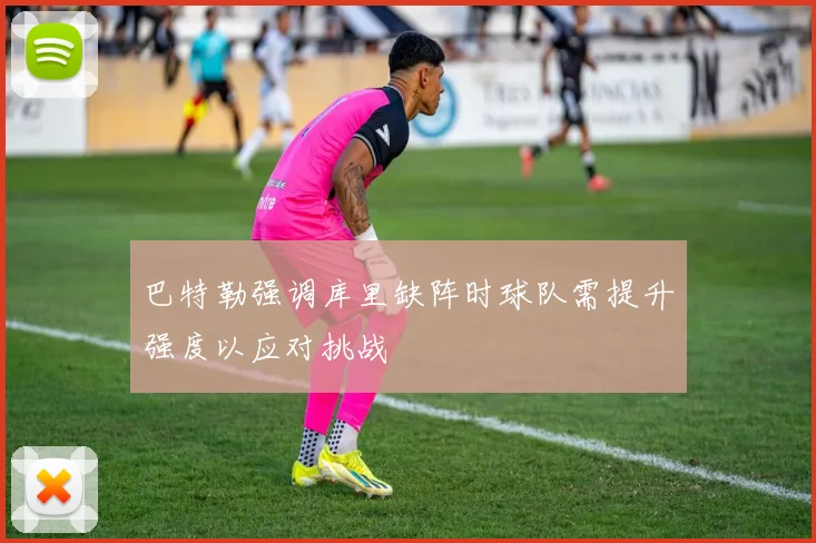 巴特勒强调库里缺阵时球队需提升强度以应对挑战