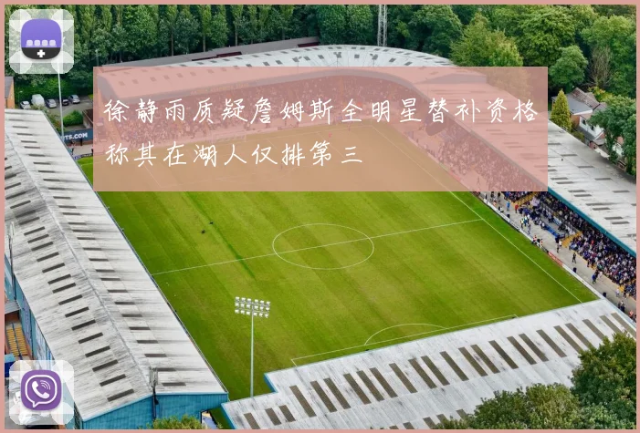 徐静雨质疑詹姆斯全明星替补资格称其在湖人仅排第三